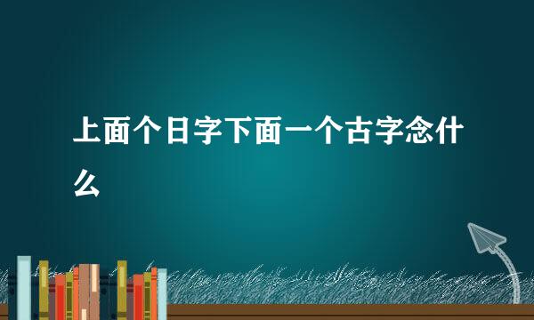 上面个日字下面一个古字念什么