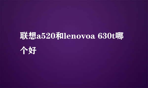 联想a520和lenovoa 630t哪个好