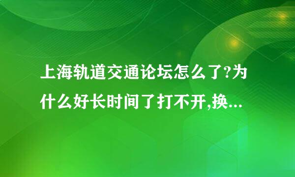 上海轨道交通论坛怎么了?为什么好长时间了打不开,换网址了吗?