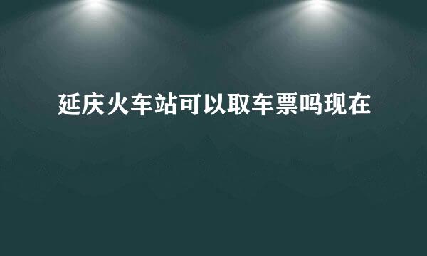 延庆火车站可以取车票吗现在