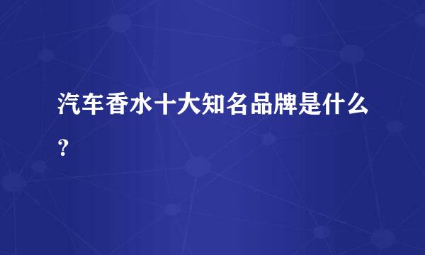 汽车香水十大知名品牌是什么？