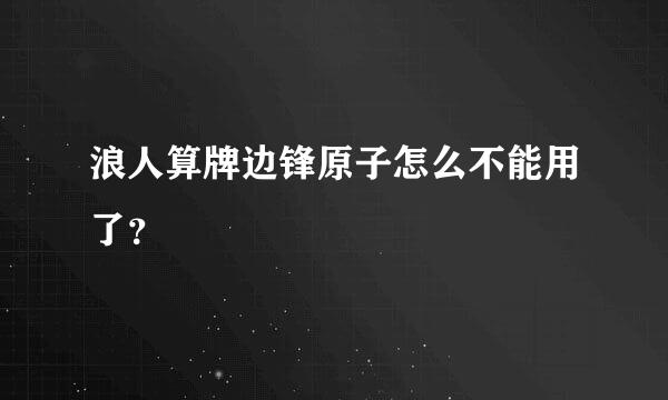 浪人算牌边锋原子怎么不能用了？