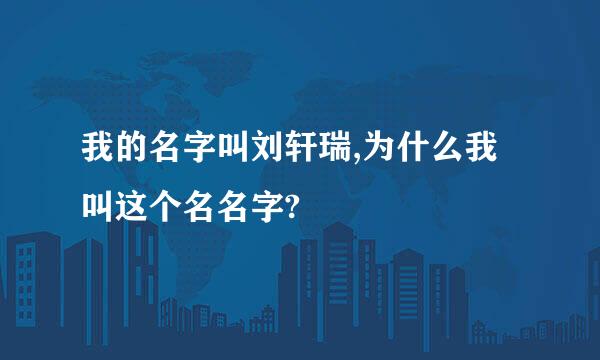 我的名字叫刘轩瑞,为什么我叫这个名名字?