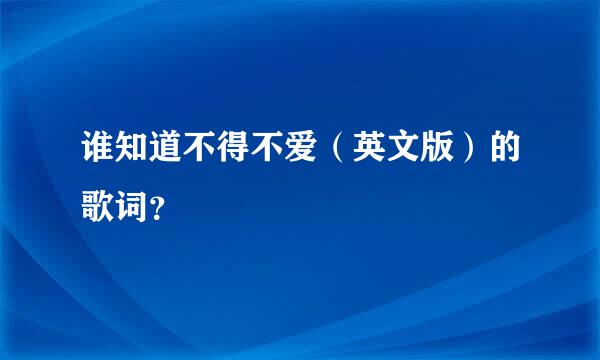 谁知道不得不爱（英文版）的歌词？