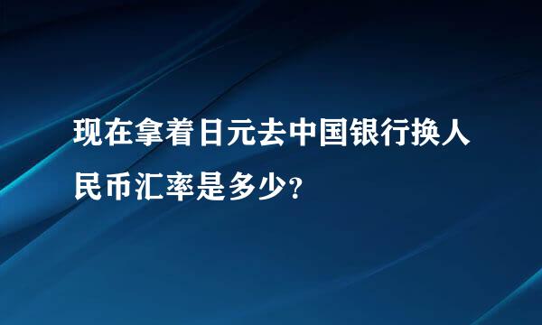 现在拿着日元去中国银行换人民币汇率是多少？