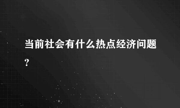 当前社会有什么热点经济问题？