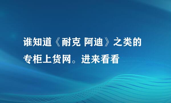 谁知道《耐克 阿迪》之类的专柜上货网。进来看看