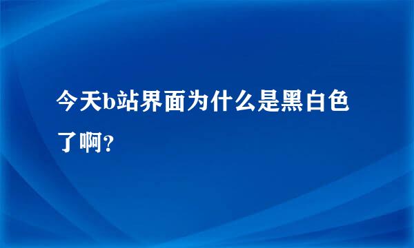 今天b站界面为什么是黑白色了啊？