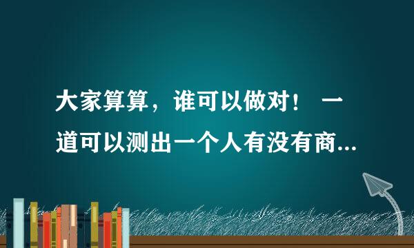 大家算算，谁可以做对！ 一道可以测出一个人有没有商业头脑的数学题： 王小姐是卖鞋的，一只鞋