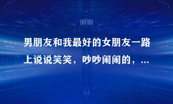 男朋友和我最好的女朋友一路上说说笑笑，吵吵闹闹的，而且完全无视我，我该 怎么办？