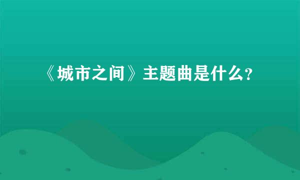 《城市之间》主题曲是什么？