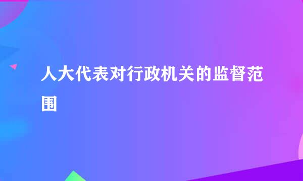 人大代表对行政机关的监督范围