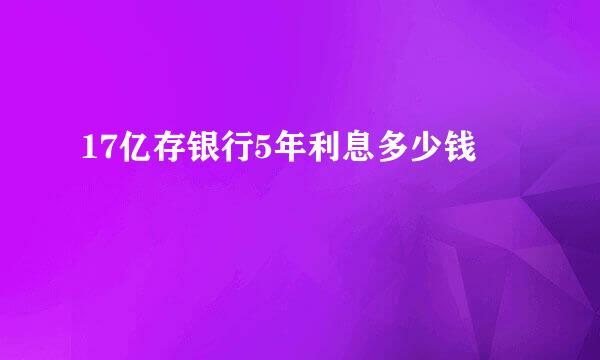 17亿存银行5年利息多少钱