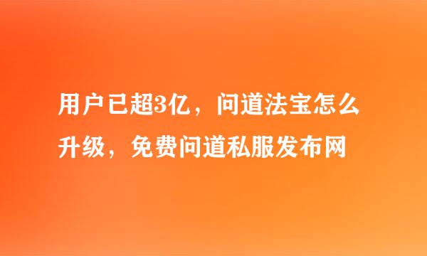 用户已超3亿，问道法宝怎么升级，免费问道私服发布网