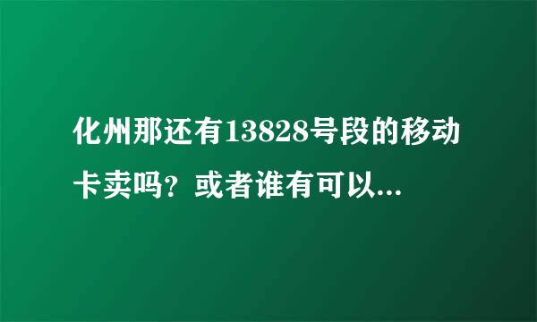 化州那还有13828号段的移动卡卖吗？或者谁有可以顶一张给我。。。。。。急求