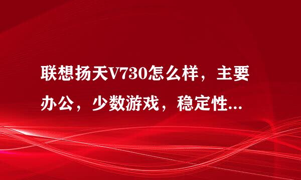 联想扬天V730怎么样，主要办公，少数游戏，稳定性和性能怎么样