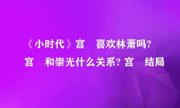 《小时代》宫洺喜欢林萧吗?宫洺和崇光什么关系? 宫洺结局