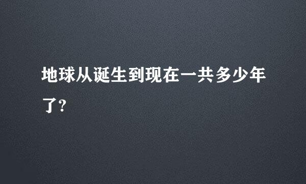 地球从诞生到现在一共多少年了?