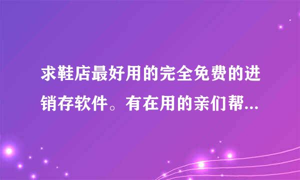 求鞋店最好用的完全免费的进销存软件。有在用的亲们帮助一下！谢谢！