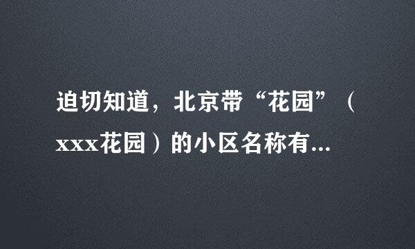 迫切知道，北京带“花园”（xxx花园）的小区名称有哪些？在线等拜托各位大侠了！！！