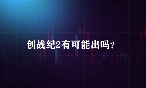 创战纪2有可能出吗？