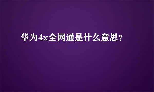 华为4x全网通是什么意思？