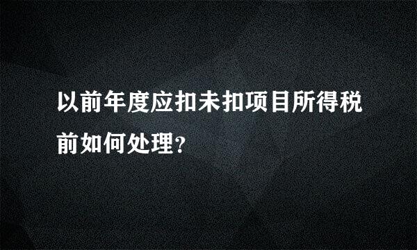 以前年度应扣未扣项目所得税前如何处理？