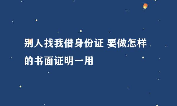 别人找我借身份证 要做怎样的书面证明一用