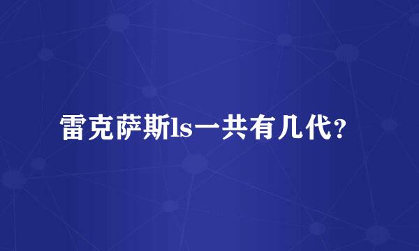 雷克萨斯ls一共有几代？