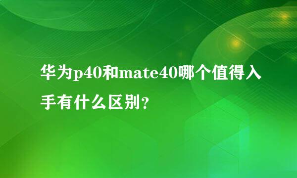 华为p40和mate40哪个值得入手有什么区别？