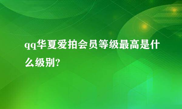 qq华夏爱拍会员等级最高是什么级别?