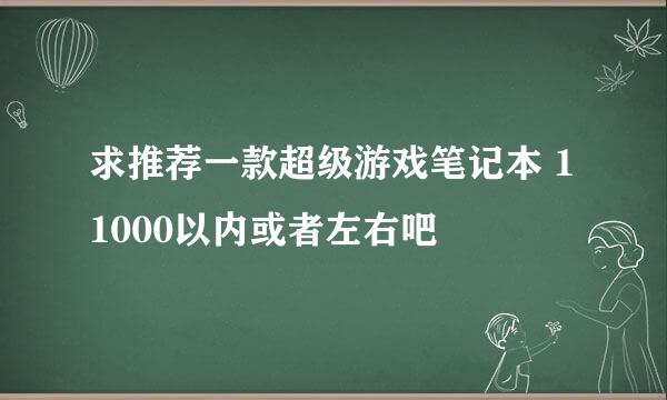 求推荐一款超级游戏笔记本 11000以内或者左右吧