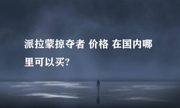 派拉蒙掠夺者 价格 在国内哪里可以买?