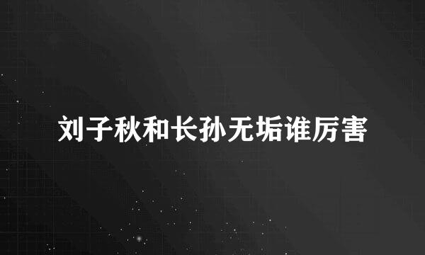 刘子秋和长孙无垢谁厉害