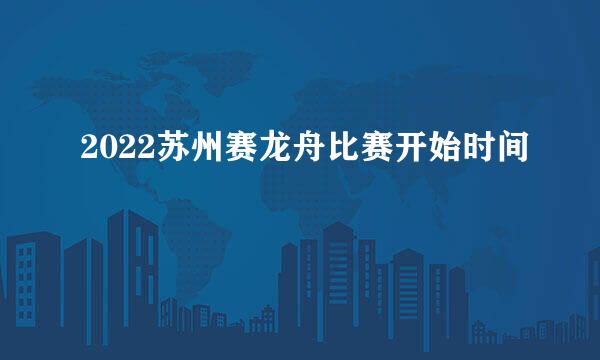 2022苏州赛龙舟比赛开始时间