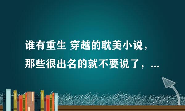 谁有重生 穿越的耽美小说，那些很出名的就不要说了， 大都看过。