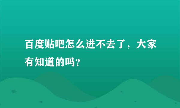 百度贴吧怎么进不去了，大家有知道的吗？