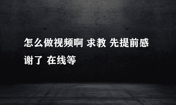 怎么做视频啊 求教 先提前感谢了 在线等