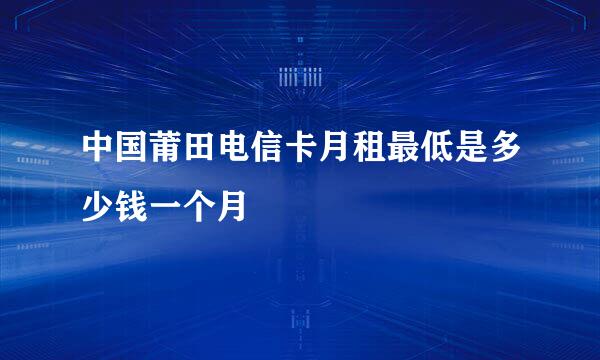 中国莆田电信卡月租最低是多少钱一个月