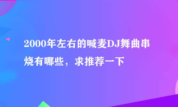 2000年左右的喊麦DJ舞曲串烧有哪些，求推荐一下