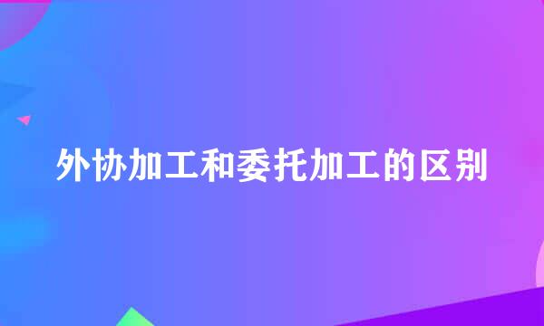 外协加工和委托加工的区别