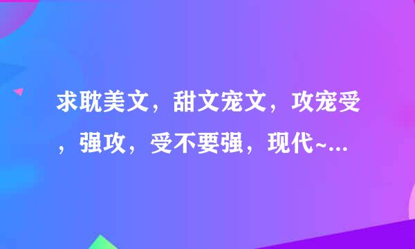 求耽美文，甜文宠文，攻宠受，强攻，受不要强，现代~要几篇好看的就行，要能看出内容的简介