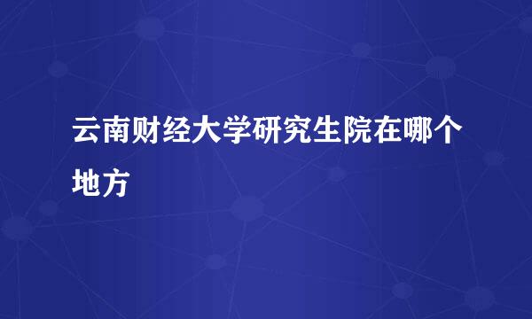 云南财经大学研究生院在哪个地方