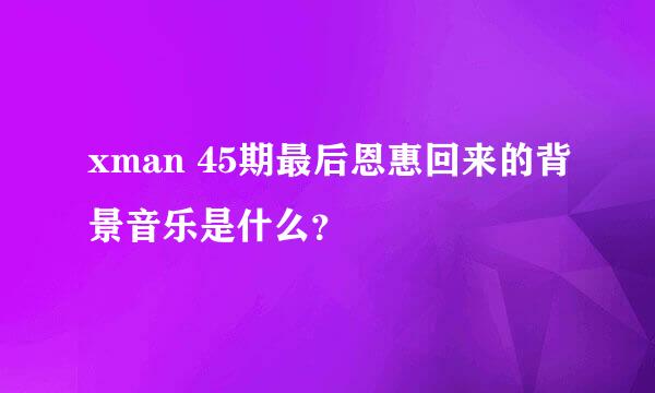 xman 45期最后恩惠回来的背景音乐是什么？