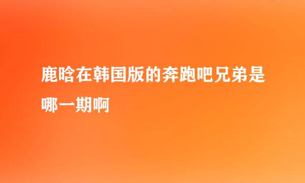 鹿晗在韩国版的奔跑吧兄弟是哪一期啊