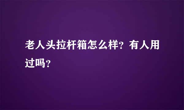 老人头拉杆箱怎么样？有人用过吗？