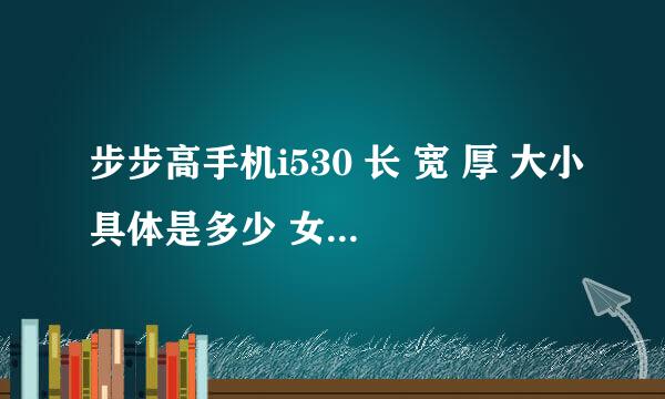 步步高手机i530 长 宽 厚 大小具体是多少 女生用大吗