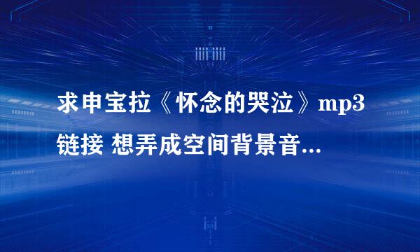 求申宝拉《怀念的哭泣》mp3链接 想弄成空间背景音乐 谢谢。。。75159703@QQ.COM