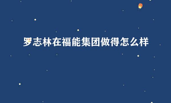 罗志林在福能集团做得怎么样