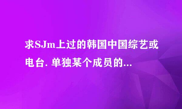 求SJm上过的韩国中国综艺或电台. 单独某个成员的也行。谢谢！！！